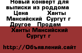 Новый конверт для выписки из роддома › Цена ­ 600 - Ханты-Мансийский, Сургут г. Другое » Продам   . Ханты-Мансийский,Сургут г.